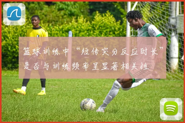 篮球训练中“短传突分反应时长”是否与训练频率呈显著相关性