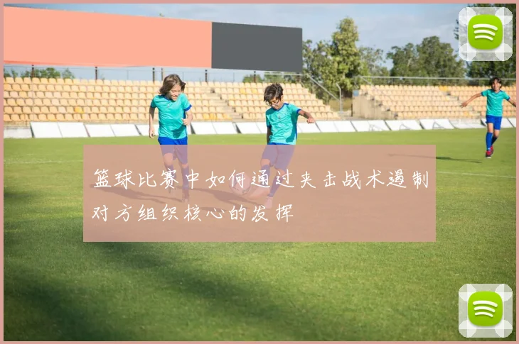 篮球比赛中如何通过夹击战术遏制对方组织核心的发挥