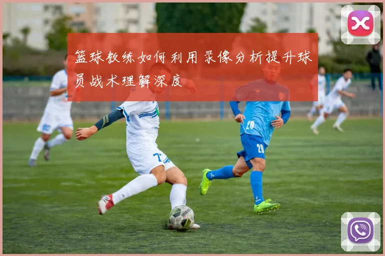 篮球教练如何利用录像分析提升球员战术理解深度