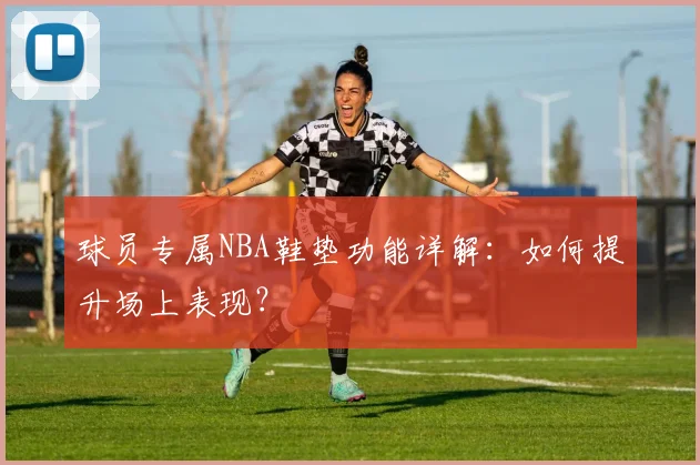 球员专属NBA鞋垫功能详解：如何提升场上表现？