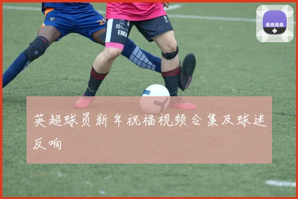 英超球员新年祝福视频合集及球迷反响