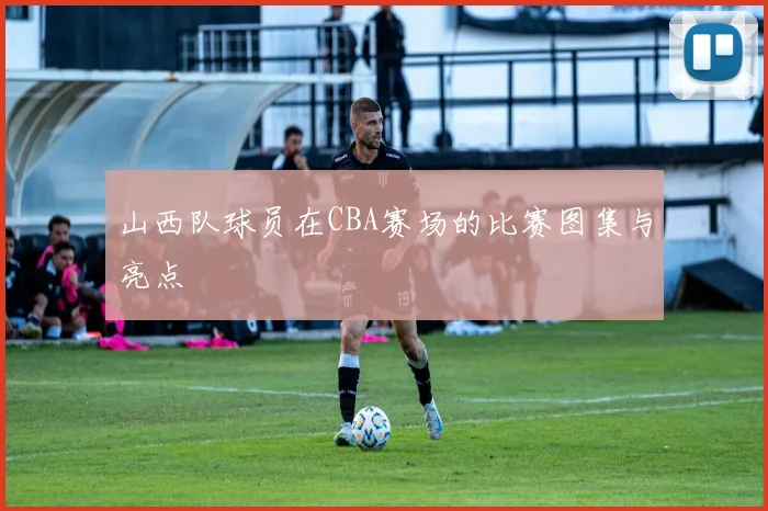 山西队球员在CBA赛场的比赛图集与亮点