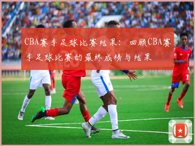 CBA赛季足球比赛结果：回顾CBA赛季足球比赛的最终成绩与结果