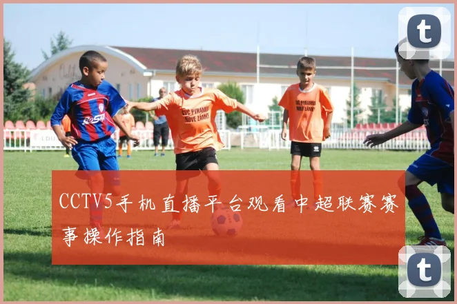 CCTV5手机直播平台观看中超联赛赛事操作指南