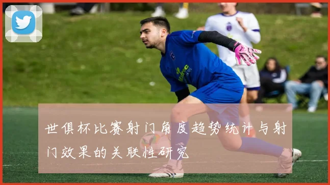 世俱杯比赛射门角度趋势统计与射门效果的关联性研究