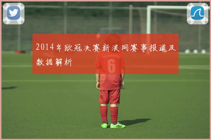 2014年欧冠决赛新浪网赛事报道及数据解析