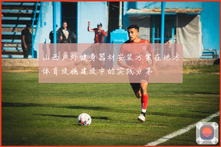山西户外健身器材安装方案在地方体育设施建设中的实践分享