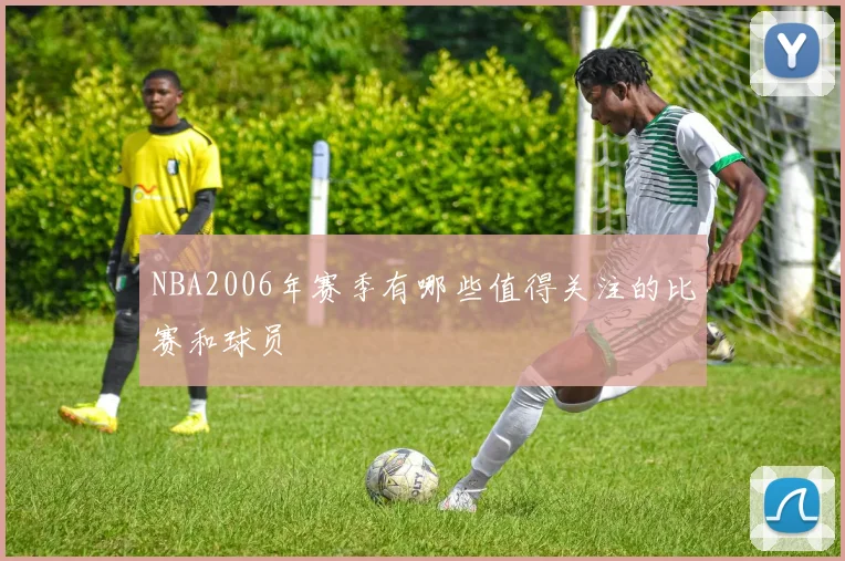 NBA2006年赛季有哪些值得关注的比赛和球员