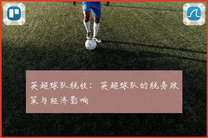 英超球队税收：英超球队的税务政策与经济影响